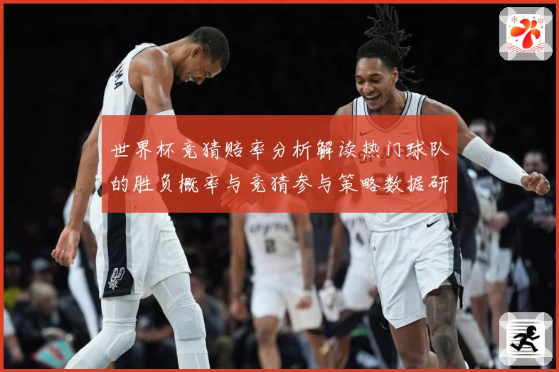世界杯竞猜赔率分析解读热门球队的胜负概率与竞猜参与策略数据研判：最新赛事动态与深度分析