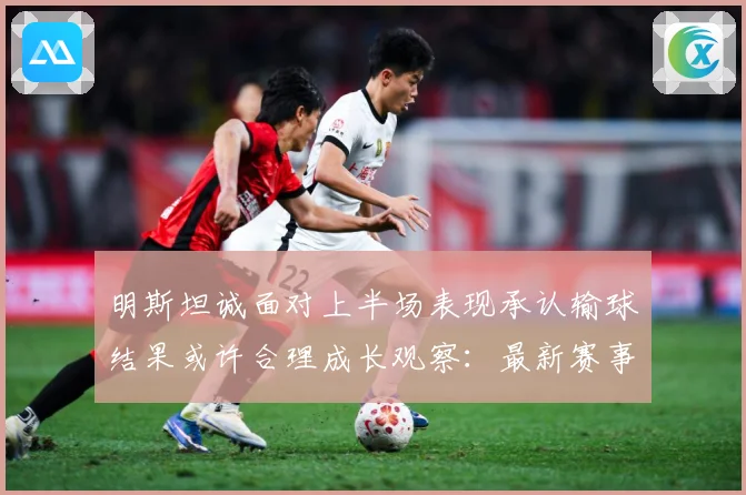 明斯坦诚面对上半场表现承认输球结果或许合理成长观察：最新赛事动态与深度分析