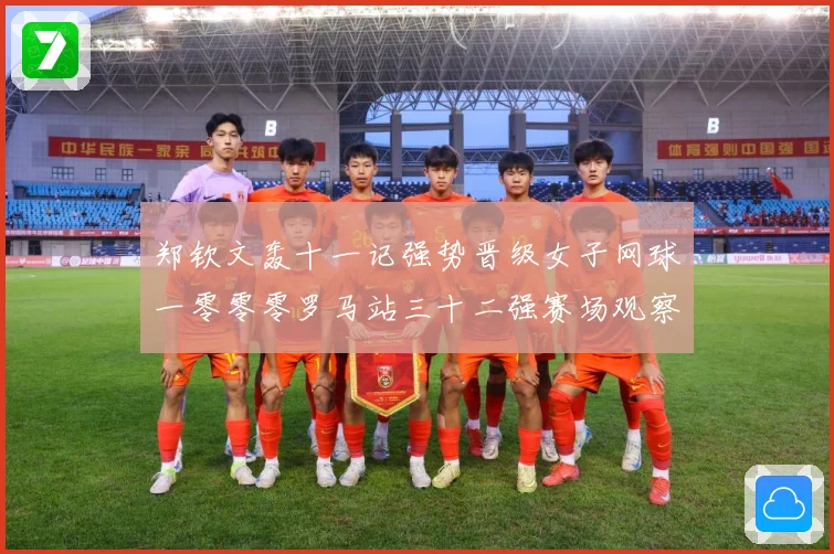 郑钦文轰十一记强势晋级女子网球一零零零罗马站三十二强赛场观察：最新赛事动态与深度分析