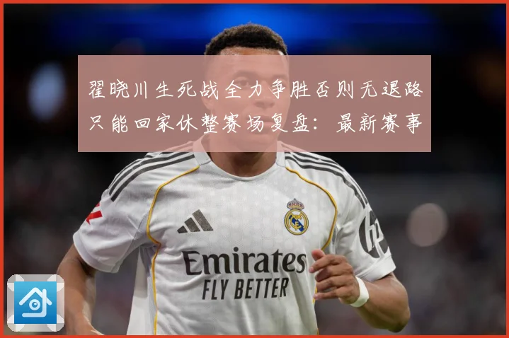 翟晓川生死战全力争胜否则无退路只能回家休整赛场复盘：最新赛事动态与深度分析