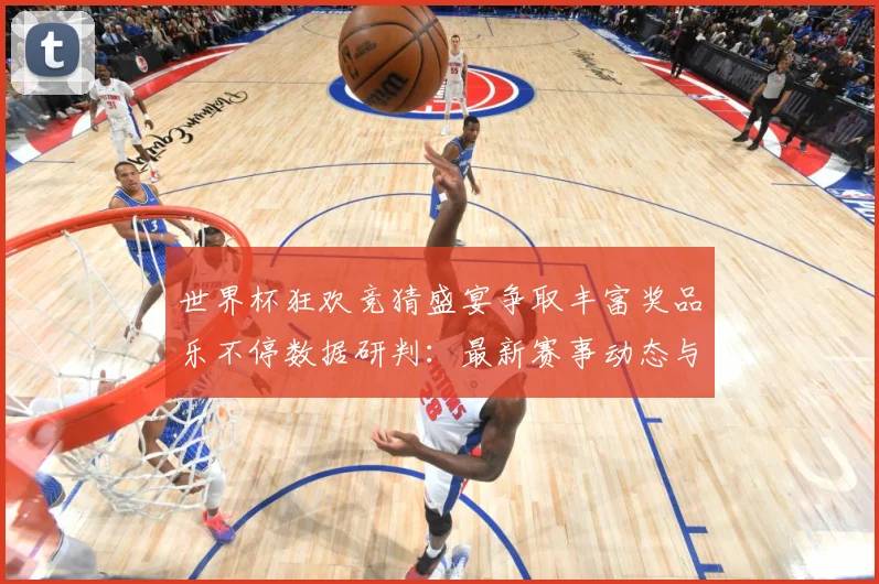 世界杯狂欢竞猜盛宴争取丰富奖品乐不停数据研判：最新赛事动态与深度分析