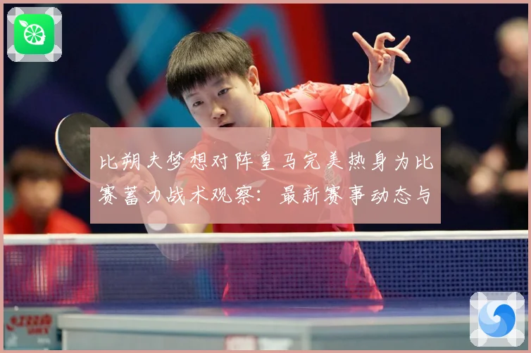 比朔夫梦想对阵皇马完美热身为比赛蓄力战术观察：最新赛事动态与深度分析