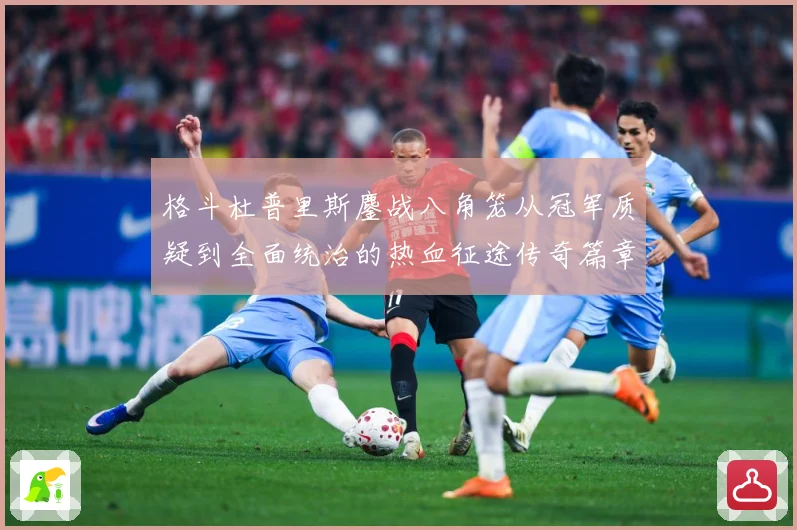 格斗杜普里斯鏖战八角笼从冠军质疑到全面统治的热血征途传奇篇章成长观察：最新赛事动态与深度分析