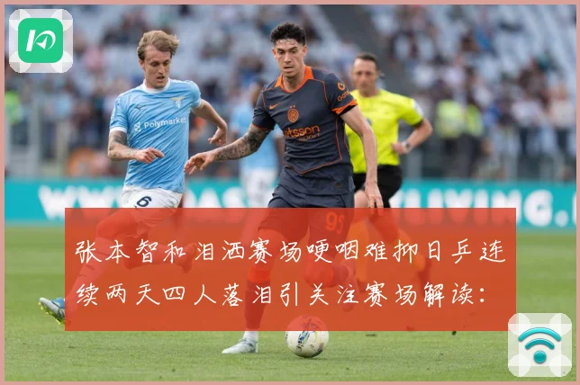 张本智和泪洒赛场哽咽难抑日乒连续两天四人落泪引关注赛场解读：最新赛事动态与深度分析