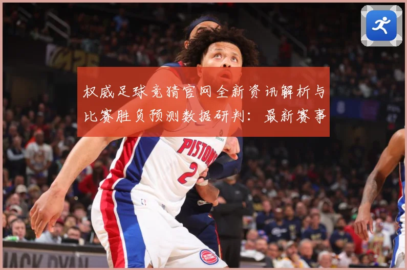 权威足球竞猜官网全新资讯解析与比赛胜负预测数据研判：最新赛事动态与深度分析