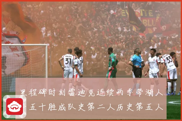里程碑时刻雷迪克连续两季带湖人夺五十胜成队史第二人历史第五人赛场复盘：最新赛事动态与深度分析