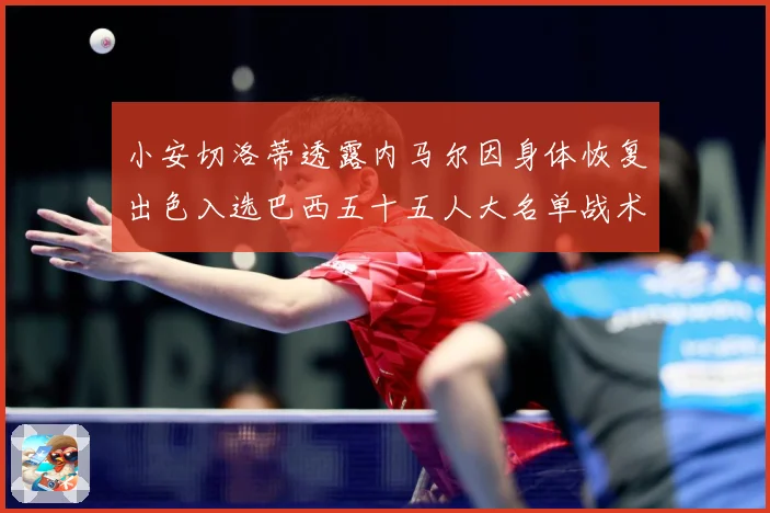 小安切洛蒂透露内马尔因身体恢复出色入选巴西五十五人大名单战术观察：最新赛事动态与深度分析