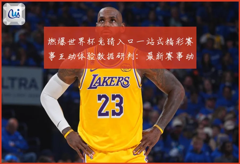 燃爆世界杯竞猜入口一站式精彩赛事互动体验数据研判：最新赛事动态与深度分析