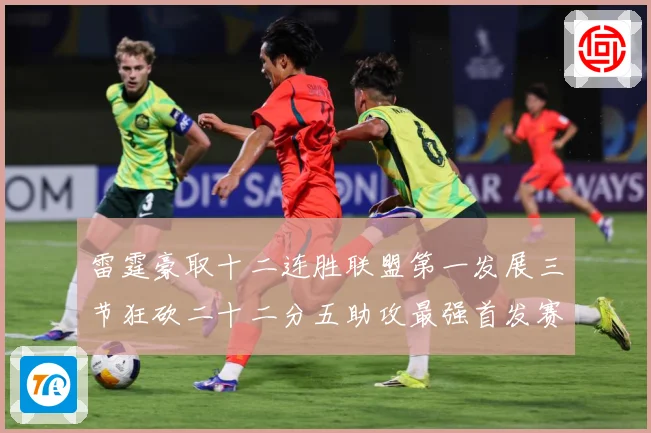 雷霆豪取十二连胜联盟第一发展三节狂砍二十二分五助攻最强首发赛场复盘：最新赛事动态与深度分析