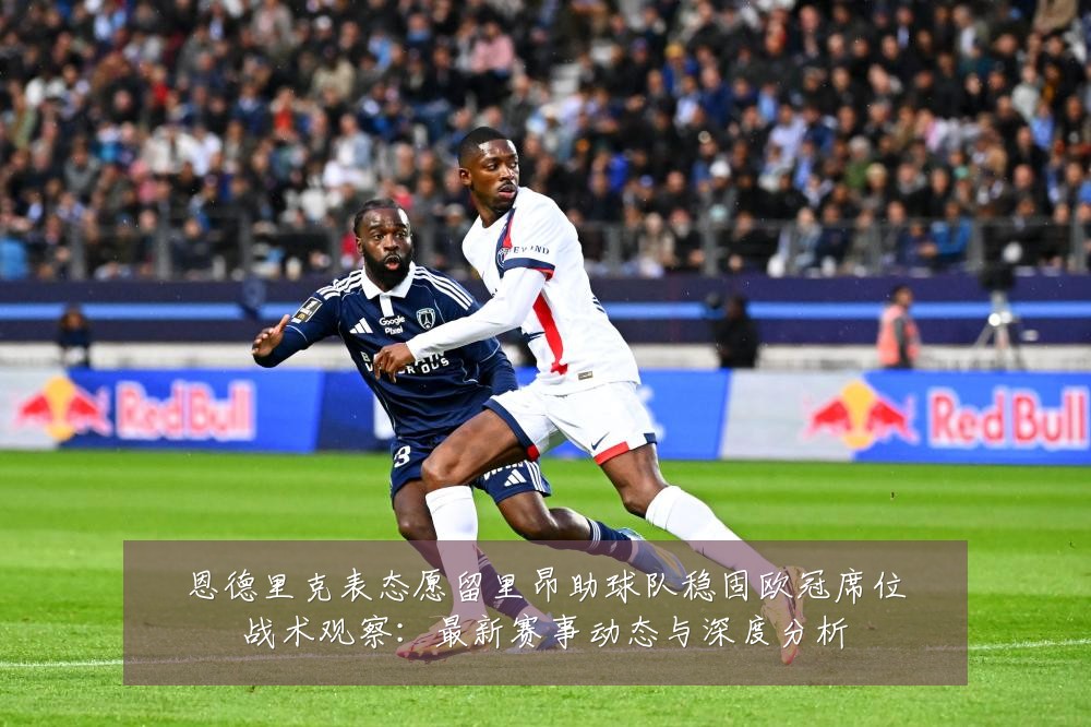 恩德里克表态愿留里昂助球队稳固欧冠席位战术观察:最新赛事动态与深度分析