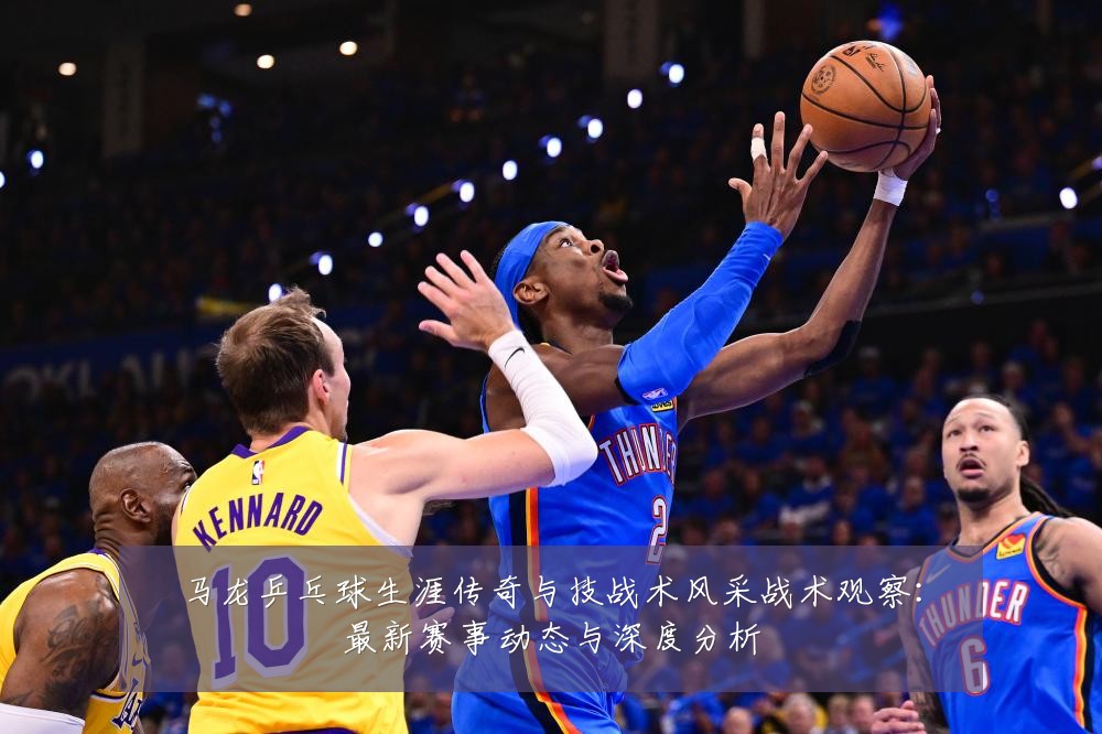 马龙乒乓球生涯传奇与技战术风采战术观察:最新赛事动态与深度分析