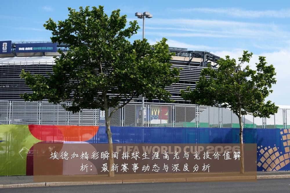埃德加精彩瞬间排球生涯高光与竞技价值解析：最新赛事动态与深度分析