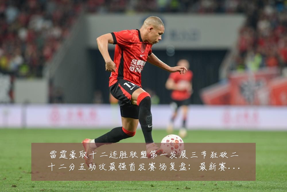 雷霆豪取十二连胜联盟第一发展三节狂砍二十二分五助攻最强首发赛场复盘：最新赛事动态与深度分析