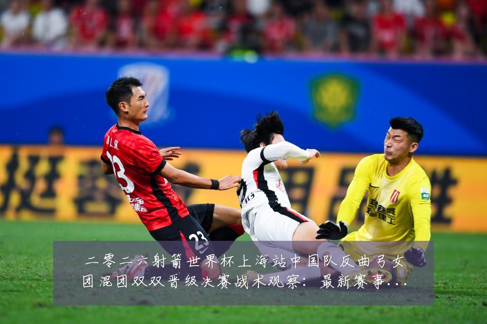 二零二六射箭世界杯上海站中国队反曲弓女团混团双双晋级决赛战术观察：最新赛事动态与深度分析