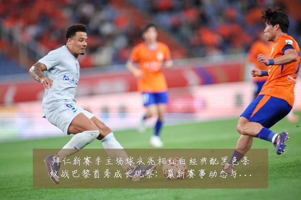 拜仁新赛季主场球衣亮相红白经典配黑色条纹战巴黎首秀成长观察：最新赛事动态与深度分析