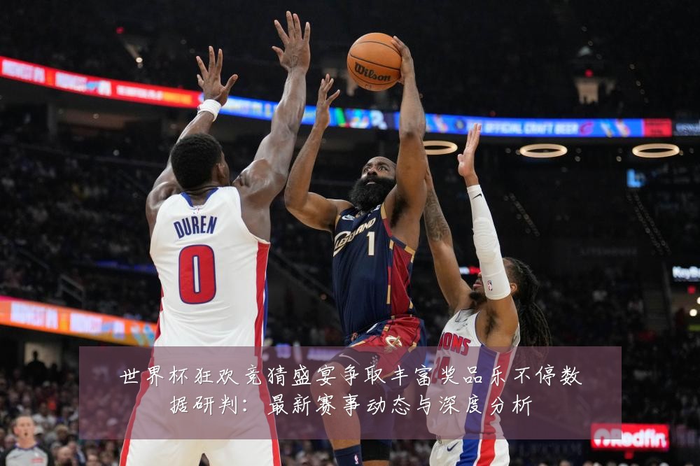 世界杯狂欢竞猜盛宴争取丰富奖品乐不停数据研判：最新赛事动态与深度分析