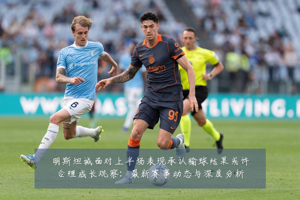 明斯坦诚面对上半场表现承认输球结果或许合理成长观察:最新赛事动态与深度分析