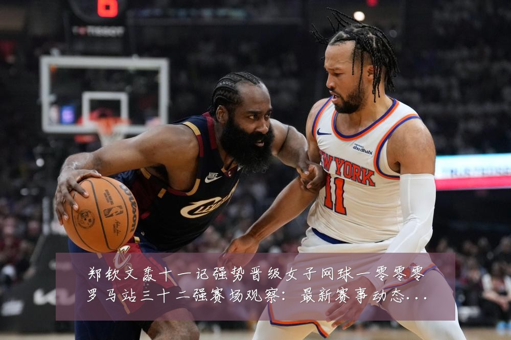 郑钦文轰十一记强势晋级女子网球一零零零罗马站三十二强赛场观察：最新赛事动态与深度分析