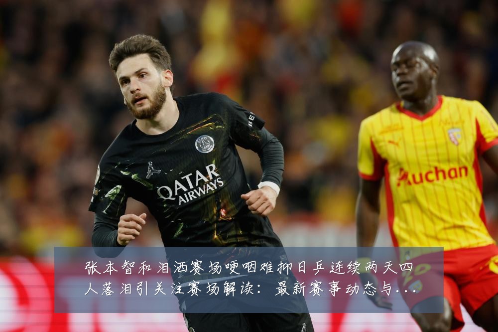 张本智和泪洒赛场哽咽难抑日乒连续两天四人落泪引关注赛场解读：最新赛事动态与深度分析