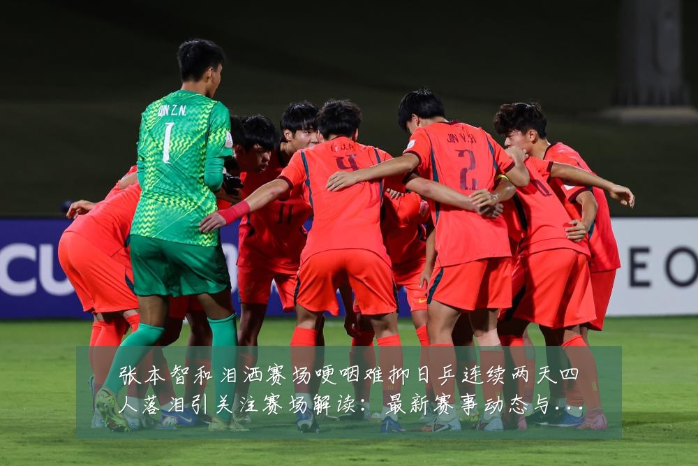 张本智和泪洒赛场哽咽难抑日乒连续两天四人落泪引关注赛场解读：最新赛事动态与深度分析