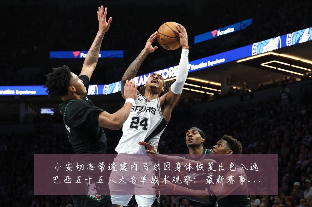 小安切洛蒂透露内马尔因身体恢复出色入选巴西五十五人大名单战术观察:最新赛事动态与深度分析